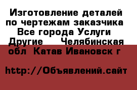 Изготовление деталей по чертежам заказчика - Все города Услуги » Другие   . Челябинская обл.,Катав-Ивановск г.